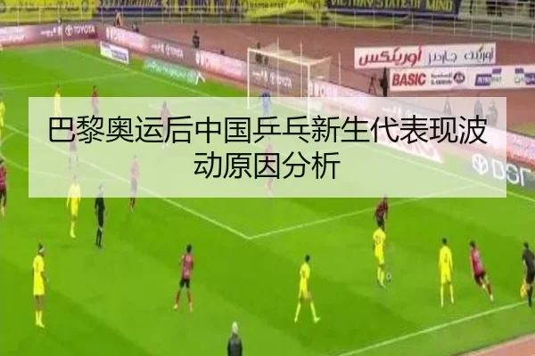 巴黎奥运后中国乒乓新生代表现波动原因分析